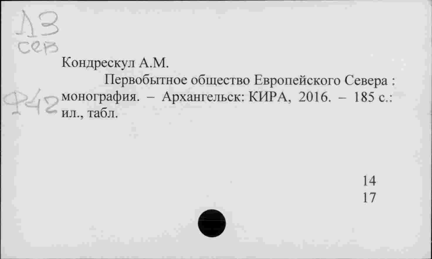 ﻿Кондрескул А.М.
Первобытное общество Европейского Севера : монография. - Архангельск: КИРА, 2016. - 185 с.: ил., табл.
14
17